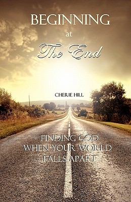 Beginning at the End : Finding God When Your World Falls Apart