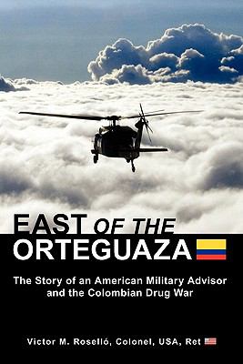 East of the Orteguaza : The Story of an American Military Advisor and the Colombian Drug War