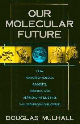 Our Molecular Future How Nanotechnology, Robotics, Genetics and Artificial Intelligence Will Transform Our World