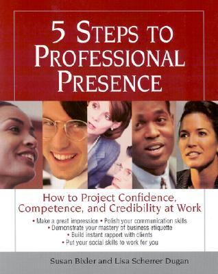 5 Steps to Professional Presence How to Project Confidence, Competence, and Credibility at Work