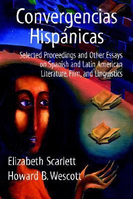 Convergencias Hispanicas Selected Proceedings and Other Essays on Spanish and Latin American Literature, Film, and Linguistics