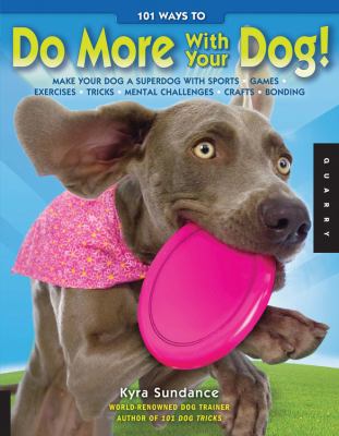 101 Ways to Do More with Your Dog: Make Your Dog a Superdog with Sports, Games, Exercises, Tricks, Mental Challenges, Recipes, Crafts, and Bonding