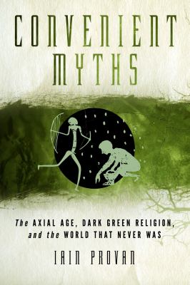 Convenient Myths : The Axial Age, Dark Green Religion, and the World That Never Was