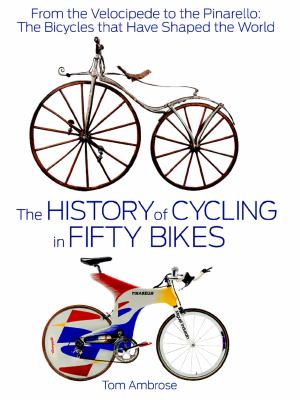 History of Cycling in Fifty Bikes : From the Velocipede to the Pinarello: the Bicycles That Have Shaped the World