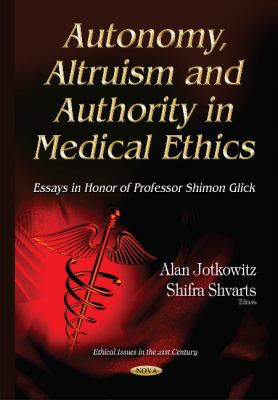 Autonomy, Altruism and Authority in Medical Ethics : Essays in Honor of Professor Shimon Glick