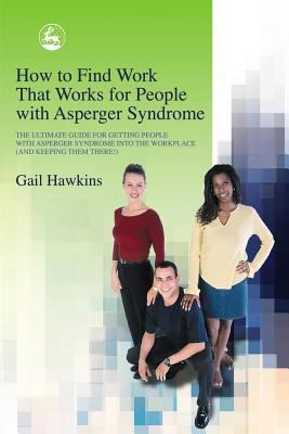 How to Find Work That Works for People with Asperger Syndrome The Ultimate Guide for Getting People With Asperger Syndrome into the Workplace (and Keeping Them There!)