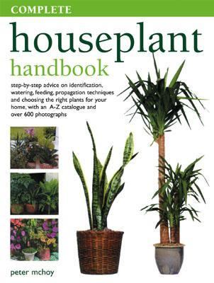 Complete Houseplant Handbook Step-By-Step Advice On Identification, Watering, Feeding, Propagation Techniques And Choosing The Right Plants For Your Home, With An A-Z Catalogue A