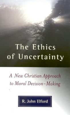 Ethics of Uncertainty A New Christian Approach to Moral Decision-Making