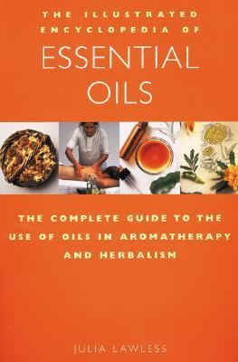 Illustrated Encyclopedia of Essential Oils The Complete Guide to the Use of Oils in Aromatherapy and Herbalism