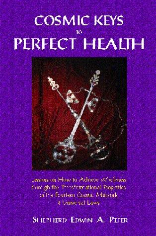 Cosmic Keys to Perfect Health : Lessons on How to Achieve Wholeness Through the Transformational Properties of the Fourteen Cosmic Minerals and Universal Laws