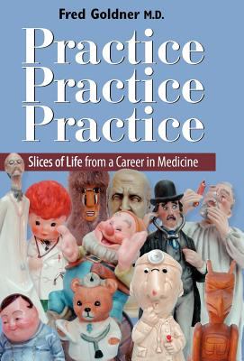 Practice, Practice, Practice : Slices of Life from a Career in Medicine
