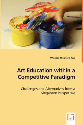 Art Education Within A Competitive Paradigm - Challenges And Alternatives From A Singapore Perspective