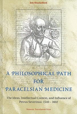 Philosophical Path for Paracelsian Medicine The Ideas, Intellectual Context, and Influence of Petrus Severinus, 1540-1602