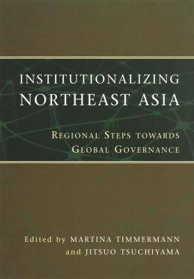 Institutionalizing Northeast Asia: Regional Steps Towards Global Governance