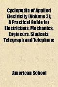 Cyclopedia of Applied Electricity (Volume 3); A Practical Guide for Electricians, Mechanics, Engineers, Students, Telegraph and Telephone