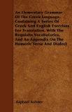 An Elementary Grammar Of The Greek language - Containing A Series Of Greek And English Exercises For Translation, With The Requisite Vocabularies, And An Appendix On The Homeric Verse And Dialect